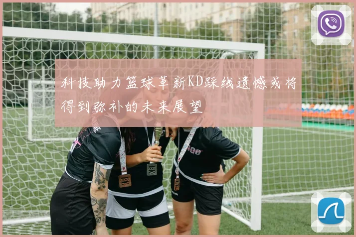 科技助力篮球革新KD踩线遗憾或将得到弥补的未来展望