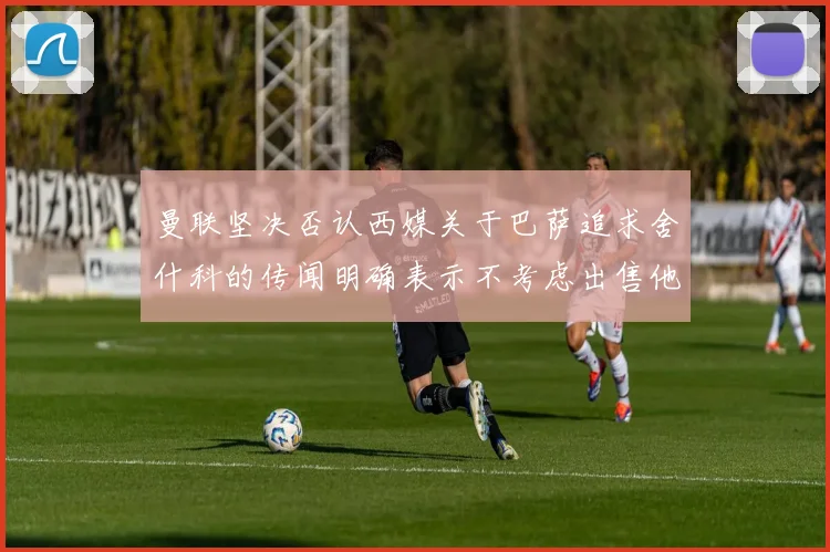 曼联坚决否认西媒关于巴萨追求舍什科的传闻明确表示不考虑出售他