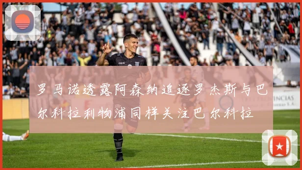 罗马诺透露阿森纳追逐罗杰斯与巴尔科拉利物浦同样关注巴尔科拉
