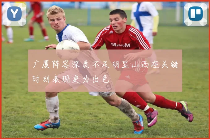 广厦阵容深度不足明显山西在关键时刻表现更为出色