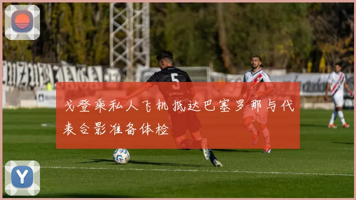 戈登乘私人飞机抵达巴塞罗那与代表合影准备体检