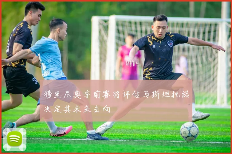 穆里尼奥季前赛将评估马斯坦托诺决定其未来去向