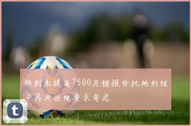 热刺未提高7500万镑报价托纳利纽卡再次拒绝要求考虑