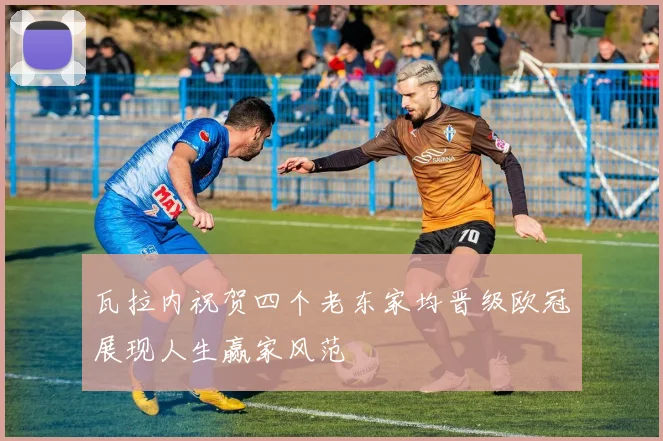 瓦拉内祝贺四个老东家均晋级欧冠展现人生赢家风范