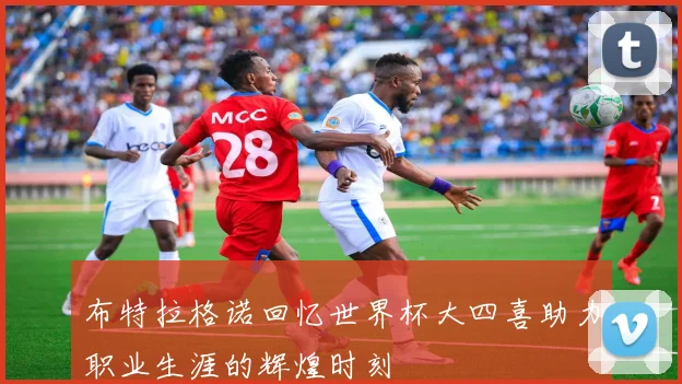 布特拉格诺回忆世界杯大四喜助力职业生涯的辉煌时刻