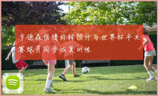 亨德森伤情好转预计与世界杯半决赛球员同步恢复训练